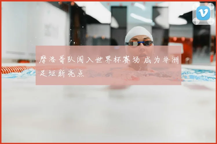 摩洛哥队闯入世界杯赛场 成为非洲足坛新亮点