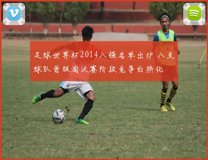 足球世界杯2014八强名单出炉 八支球队晋级淘汰赛阶段竞争白热化