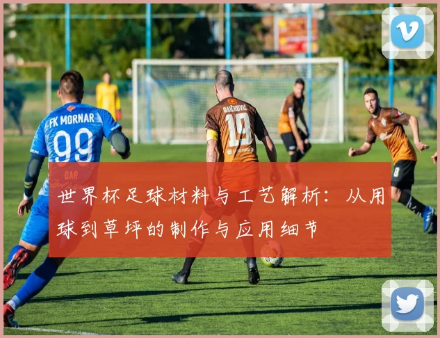 世界杯足球材料与工艺解析:从用球到草坪的制作与应用细节