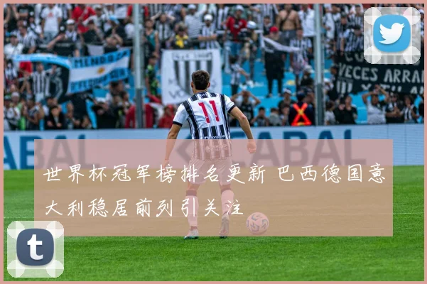 世界杯冠军榜排名更新 巴西德国意大利稳居前列引关注