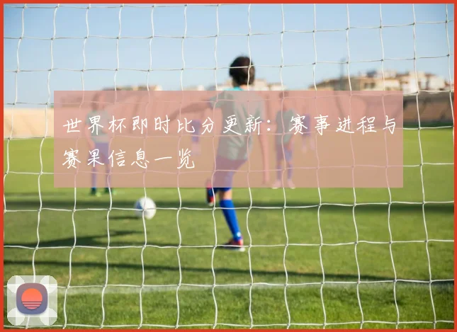 世界杯即时比分更新:赛事进程与赛果信息一览