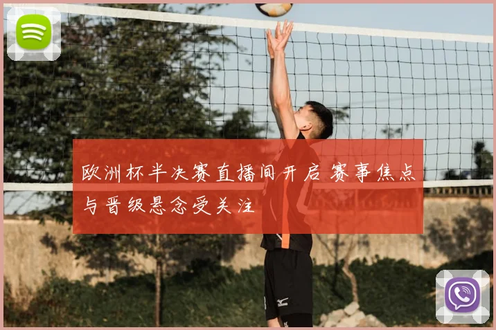 欧洲杯半决赛直播间开启 赛事焦点与晋级悬念受关注
