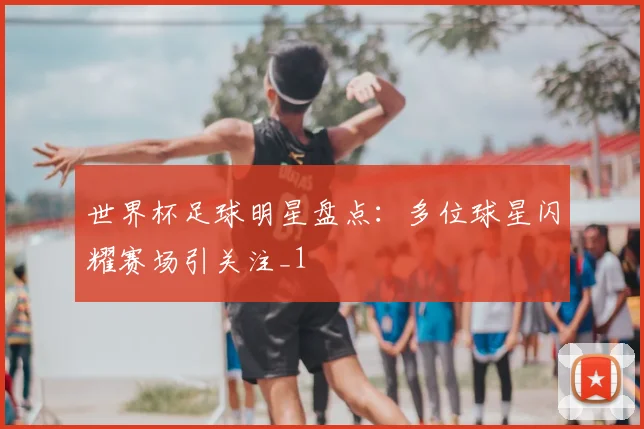 世界杯足球明星盘点:多位球星闪耀赛场引关注_1