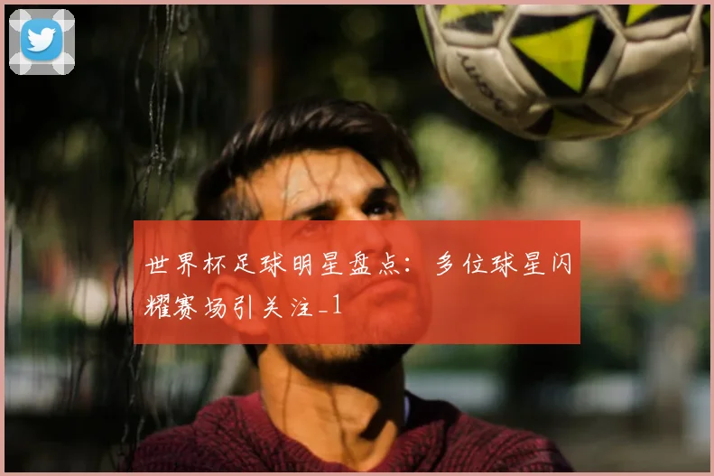 世界杯足球明星盘点:多位球星闪耀赛场引关注_1