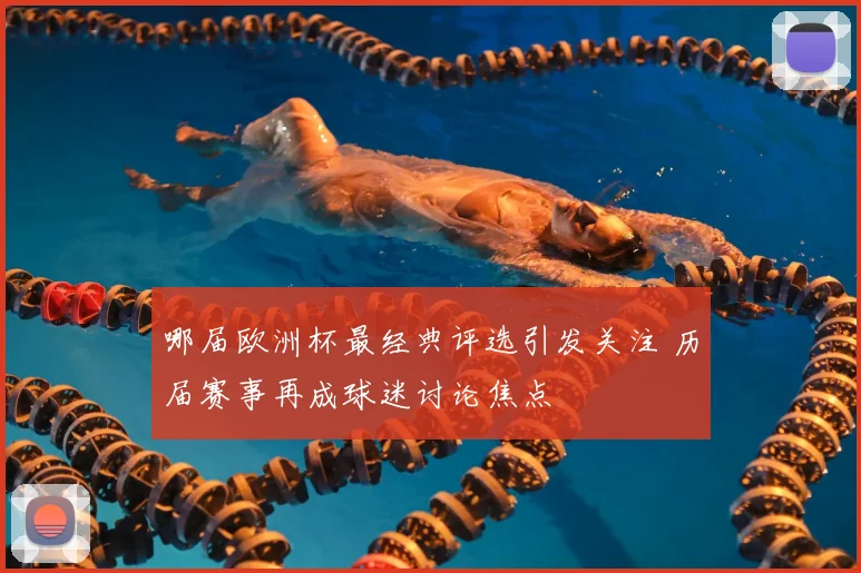 哪届欧洲杯最经典评选引发关注 历届赛事再成球迷讨论焦点